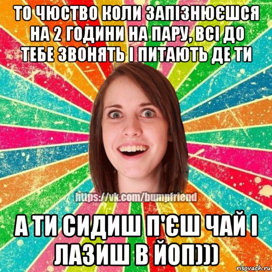 то чюство коли запізнюєшся на 2 години на пару, всі до тебе звонять і питають де ти а ти сидиш п'єш чай і лазиш в йоп))), Мем Йобнута Подруга ЙоП