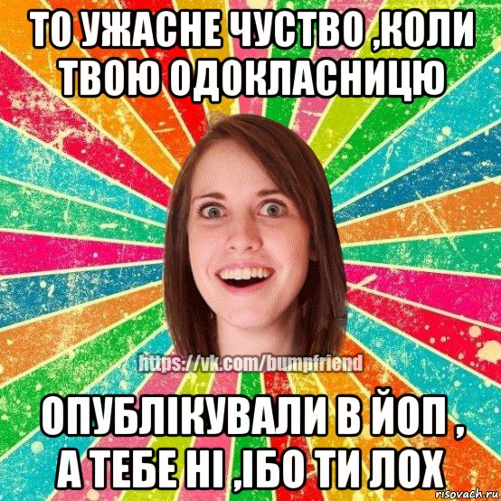 то ужасне чуство ,коли твою одокласницю опублікували в йоп , а тебе ні ,ібо ти лох, Мем Йобнута Подруга ЙоП