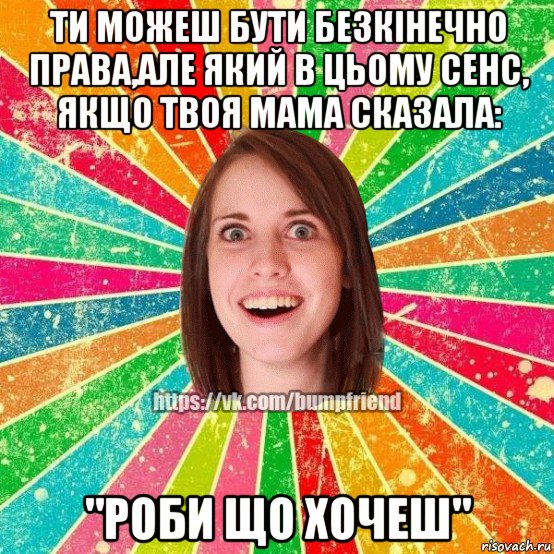 ти можеш бути безкінечно права,але який в цьому сенс, якщо твоя мама сказала: "роби що хочеш", Мем Йобнута Подруга ЙоП