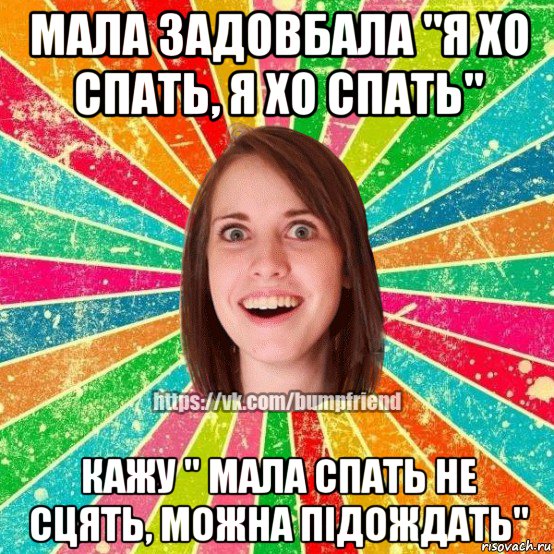 мала задовбала "я хо спать, я хо спать" кажу " мала спать не сцять, можна підождать", Мем Йобнута Подруга ЙоП