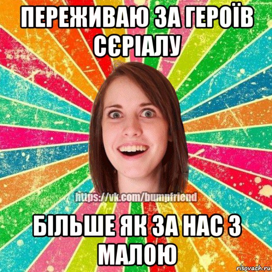 переживаю за героїв сєріалу більше як за нас з малою, Мем Йобнута Подруга ЙоП