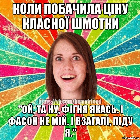 коли побачила ціну класної шмотки "ой, та ну, фігня якась. і фасон не мій. і взагалі, піду я.", Мем Йобнута Подруга ЙоП