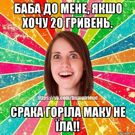 баба до мене, якшо хочу 20 гривень. срака горіла маку не їла!!, Мем Йобнута Подруга ЙоП