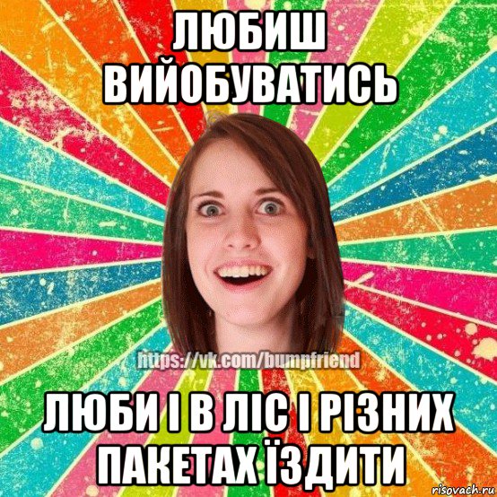 любиш вийобуватись люби і в ліс і різних пакетах їздити, Мем Йобнута Подруга ЙоП