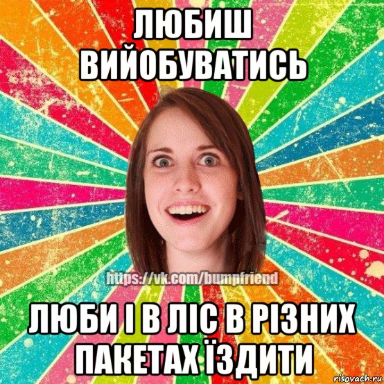 любиш вийобуватись люби і в ліс в різних пакетах їздити, Мем Йобнута Подруга ЙоП