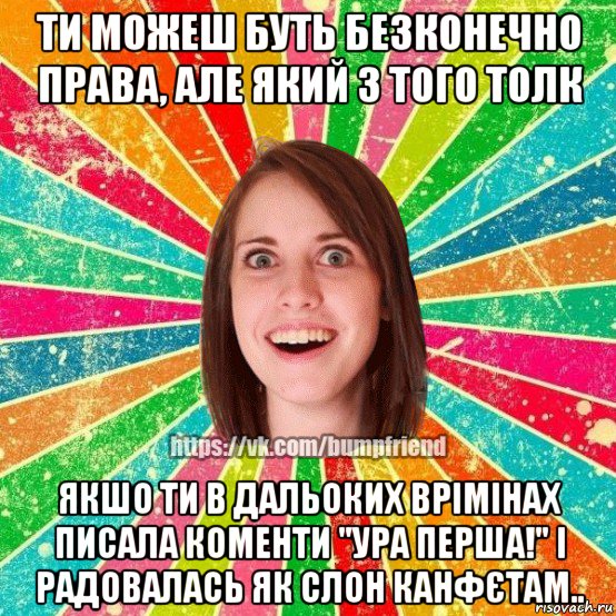 ти можеш буть безконечно права, але який з того толк якшо ти в дальоких врімінах писала коменти "ура перша!" і радовалась як слон канфєтам.., Мем Йобнута Подруга ЙоП