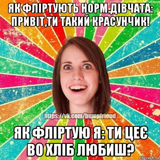 як фліртують норм.дівчата: привіт,ти такий красунчик! як фліртую я: ти цеє во хліб любиш?, Мем Йобнута Подруга ЙоП