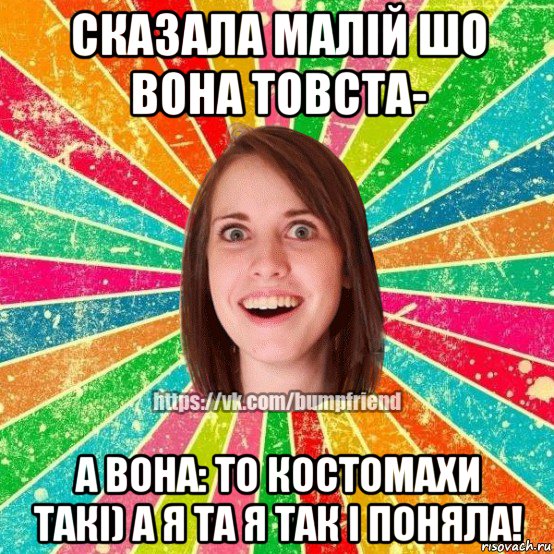 сказала малій шо вона товста- а вона: то костомахи такі) а я та я так і поняла!, Мем Йобнута Подруга ЙоП