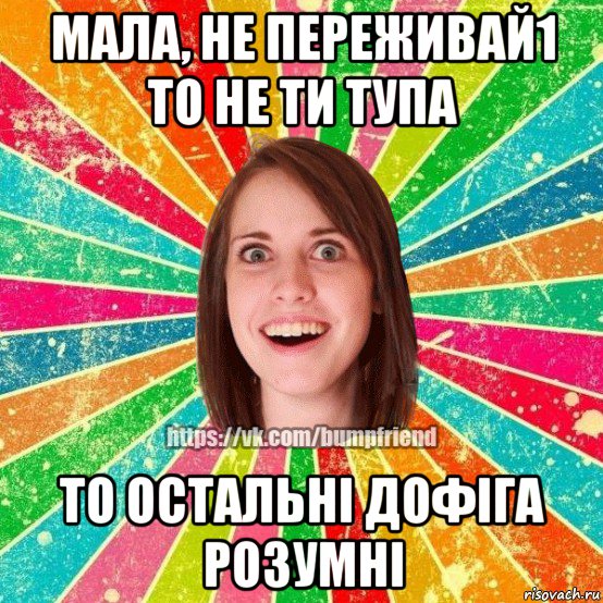 мала, не переживай1 то не ти тупа то остальнi дофiга розумнi, Мем Йобнута Подруга ЙоП