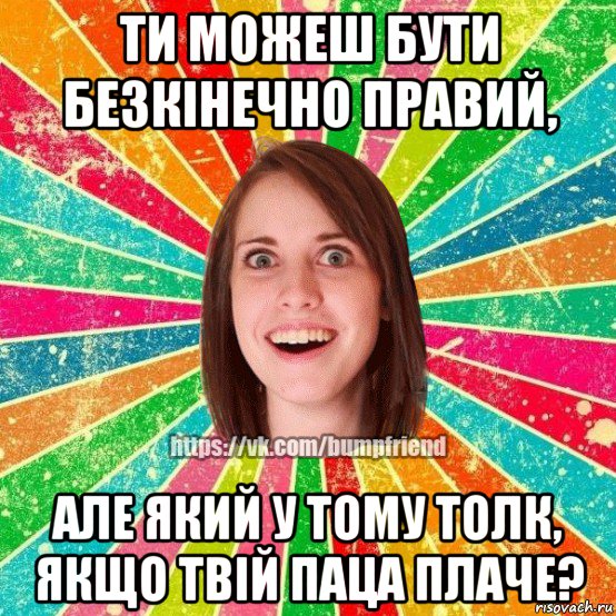 ти можеш бути безкінечно правий, але який у тому толк, якщо твій паца плаче?, Мем Йобнута Подруга ЙоП