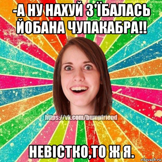 -а ну нахуй з'ïбалась йобана чупакабра!! невiстко,то ж я., Мем Йобнута Подруга ЙоП