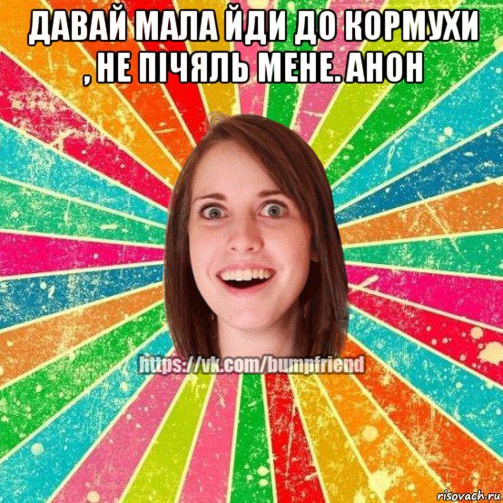 давай мала йди до кормухи , не пічяль мене. анон , Мем Йобнута Подруга ЙоП