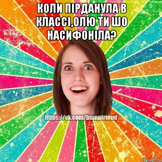 коли пірданула в классі,олю ти шо насифоніла? , Мем Йобнута Подруга ЙоП