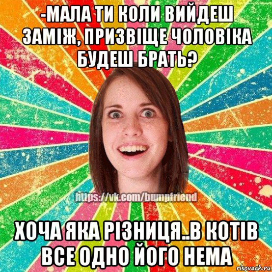 -мала ти коли вийдеш заміж, призвіще чоловіка будеш брать? хоча яка різниця..в котів все одно його нема, Мем Йобнута Подруга ЙоП