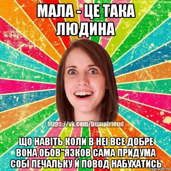 мала - це така людина що навiть коли в неi все добре вона обов"язков сама придума собi печальку й повод набухатись, Мем Йобнута Подруга ЙоП