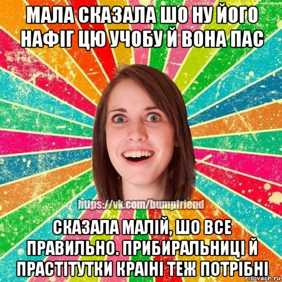 мала сказала шо ну його нафiг цю учобу й вона пас сказала малiй, шо все правильно. прибиральницi й прастiтутки краiнi теж потрiбнi, Мем Йобнута Подруга ЙоП