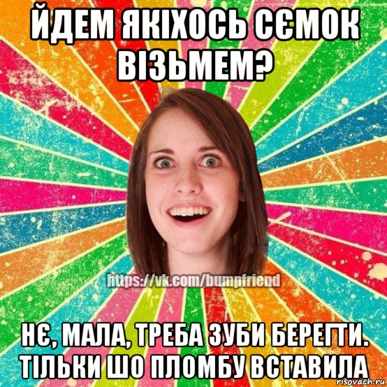 йдем якіхось сємок візьмем? нє, мала, треба зуби берегти. тільки шо пломбу вставила, Мем Йобнута Подруга ЙоП