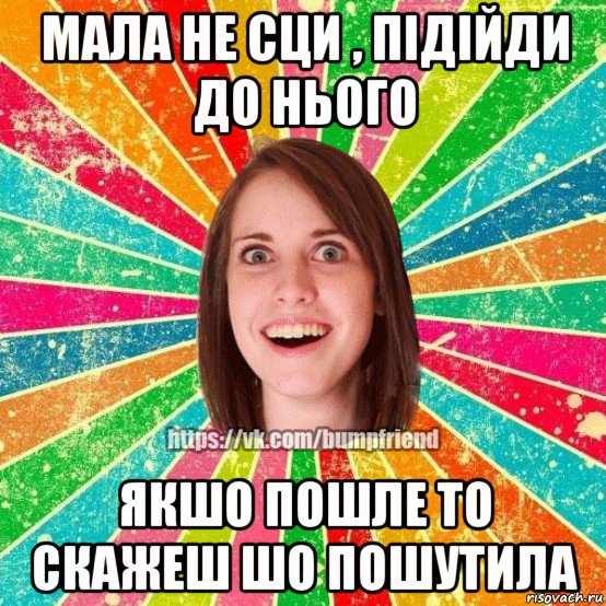 мала не сци , підійди до нього якшо пошле то скажеш шо пошутила, Мем Йобнута Подруга ЙоП