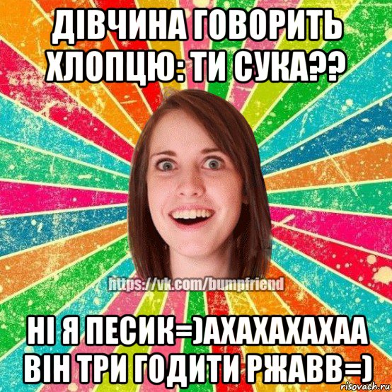 дівчина говорить хлопцю: ти сука?? ні я песик=)ахахахахаа він три годити ржавв=), Мем Йобнута Подруга ЙоП