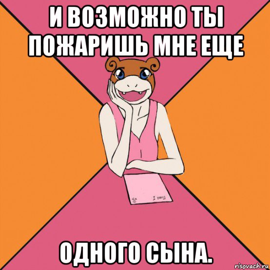 и возможно ты пожаришь мне еще одного сына.