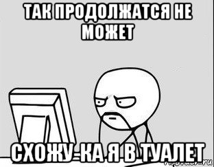 так продолжатся не может схожу-ка я в туалет
