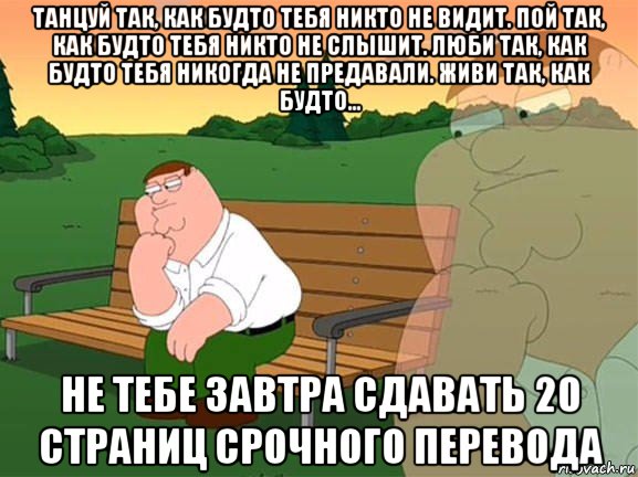 танцуй так, как будто тебя никто не видит. пой так, как будто тебя никто не слышит. люби так, как будто тебя никогда не предавали. живи так, как будто... не тебе завтра сдавать 20 страниц срочного перевода, Мем Задумчивый Гриффин