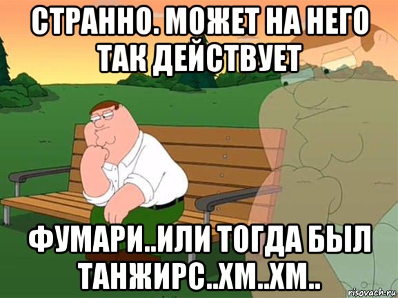 странно. может на него так действует фумари..или тогда был танжирс..хм..хм.., Мем Задумчивый Гриффин