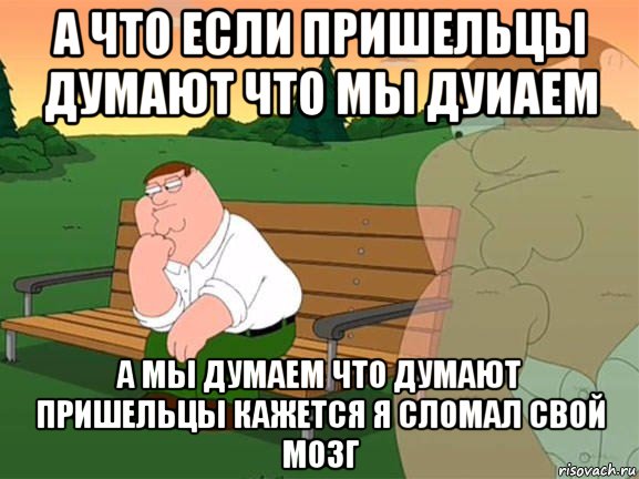 а что если пришельцы думают что мы дуиаем а мы думаем что думают пришельцы кажется я сломал свой мозг, Мем Задумчивый Гриффин