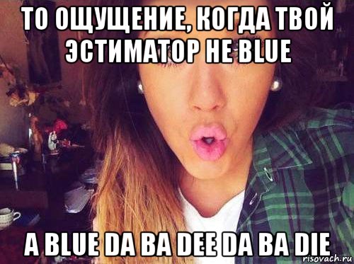 то ощущение, когда твой эстиматор не blue а blue da ba dee da ba die, Мем женская логика