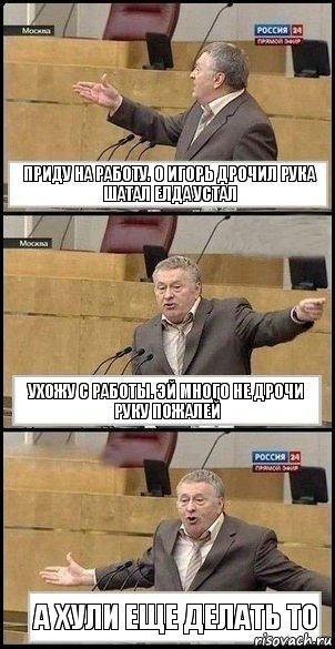 приду на работу. о Игорь дрочил рука шатал елда устал ухожу с работы. эй много не дрочи руку пожалей а хули еще делать то, Комикс Жириновский разводит руками 3