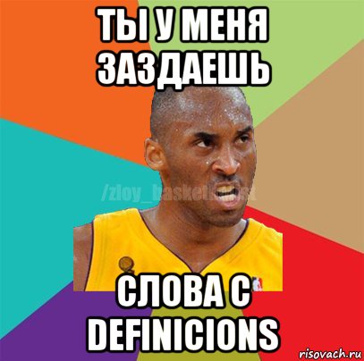 ты у меня заздаешь слова с definicions