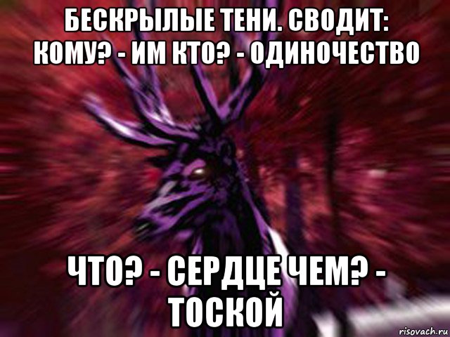 бескрылые тени. сводит: кому? - им кто? - одиночество что? - сердце чем? - тоской, Мем ЗЛОЙ ОЛЕНЬ