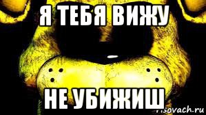 я тебя вижу не убижиш