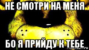 не смотри на меня бо я прийду к тебе, Мем Золотой фреди- FNAF 1