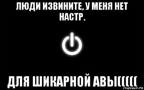 люди извините, у меня нет настр. для шикарной авы(((((