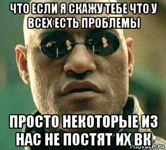 что если я скажу тебе что у всех есть проблемы просто некоторые из нас не постят их вк