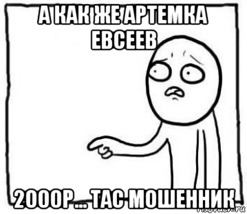 а как же артемка евсеев 2000р... тас мошенник