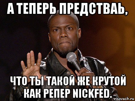 а теперь предстваь, что ты такой же крутой как репер nickfed., Мем  А теперь представь