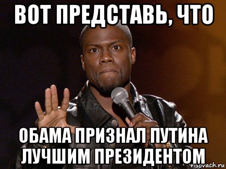 вот представь, что обама признал путина лучшим президентом, Мем  А теперь представь