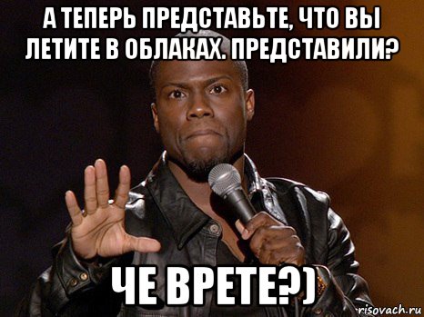 а теперь представьте, что вы летите в облаках. представили? че врете?), Мем  А теперь представь