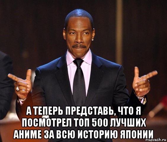  а теперь представь, что я посмотрел топ 500 лучших аниме за всю историю японии, Мем  а теперь представьте