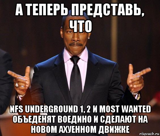 а теперь представь, что nfs underground 1, 2 и most wanted объеденят воедино и сделают на новом ахуенном движке, Мем  а теперь представьте