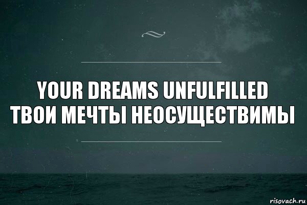 your dreams unfulfilled
твои мечты неосуществимы