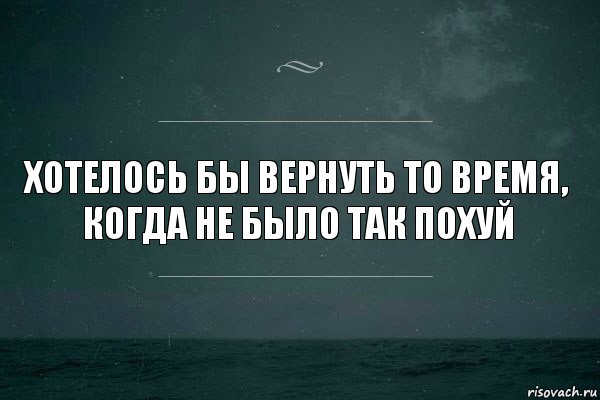 хотелось бы вернуть то время, когда не было так похуй