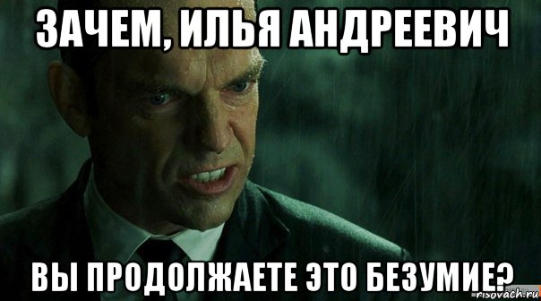 зачем, илья андреевич вы продолжаете это безумие?