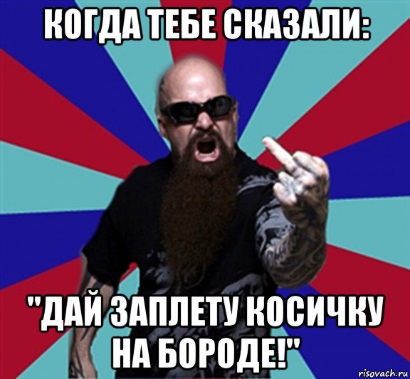 когда тебе сказали: "дай заплету косичку на бороде!"