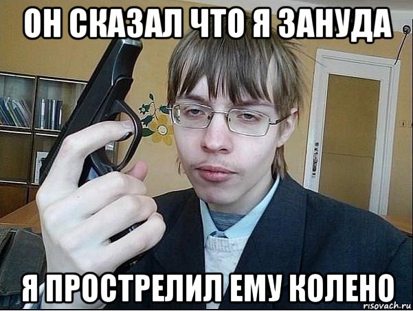 он сказал что я зануда я прострелил ему колено