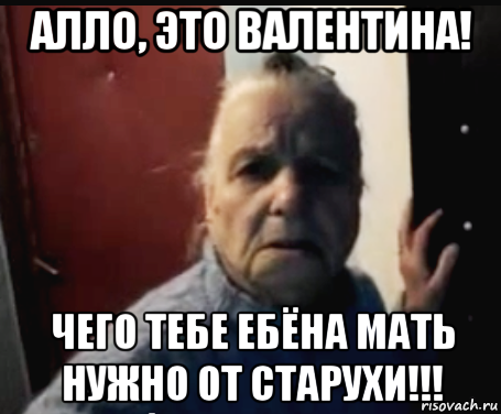 алло, это валентина! чего тебе ебёна мать нужно от старухи!!!