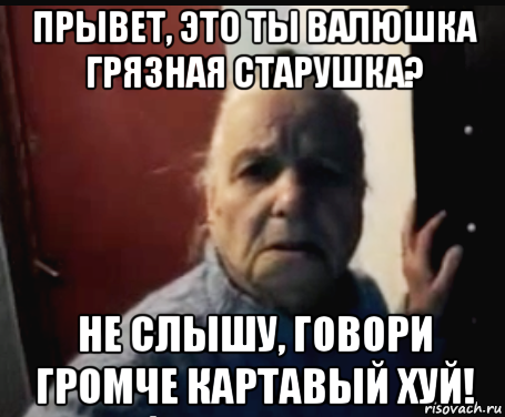 прывет, это ты валюшка грязная старушка? не слышу, говори громче картавый хуй!