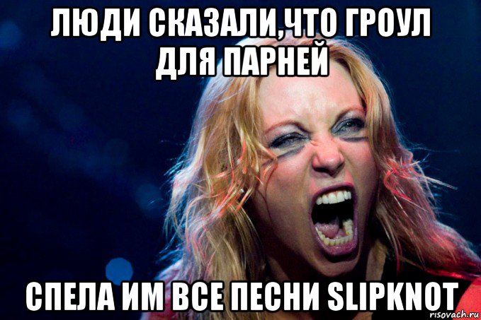 люди сказали,что гроул для парней спела им все песни slipknot